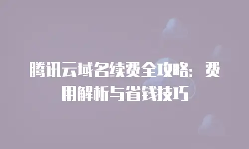 腾讯云域名续费全攻略：费用解析与省钱技巧