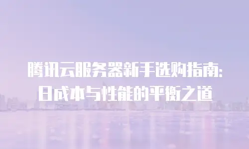 腾讯云服务器新手选购指南：日成本与性能的平衡之道