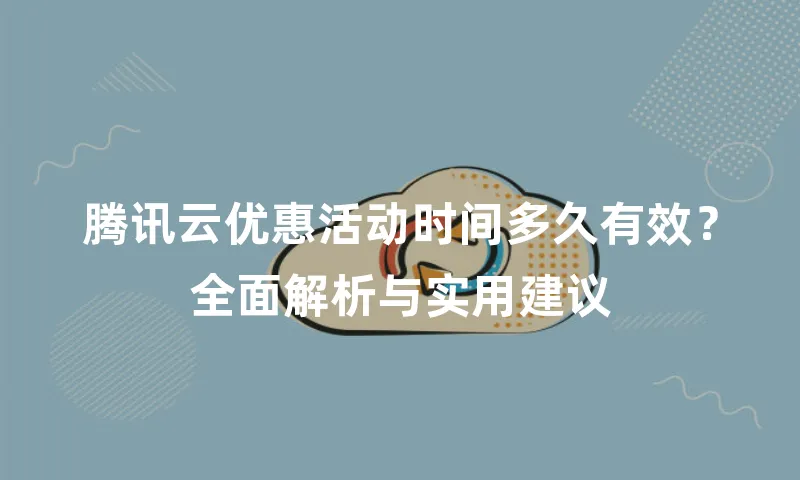 腾讯云优惠活动时间多久有效？全面解析与实用建议