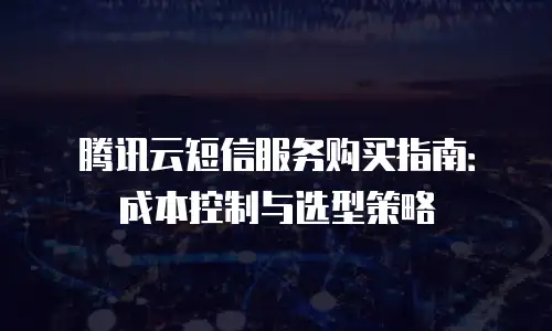 腾讯云短信服务购买指南：成本控制与选型策略