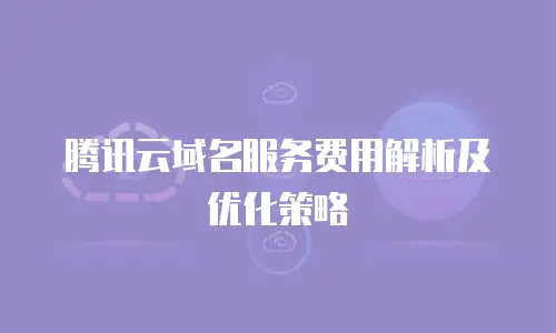 腾讯云域名服务费用解析及优化策略