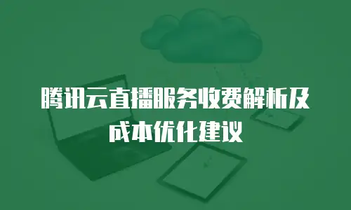 腾讯云直播服务收费解析及成本优化建议