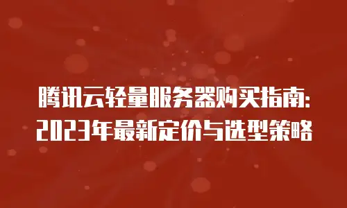 腾讯云轻量服务器购买指南：2023年最新定价与选型策略