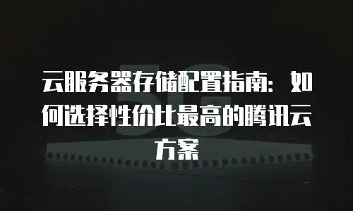 云服务器存储配置指南：如何选择性价比最高的腾讯云方案