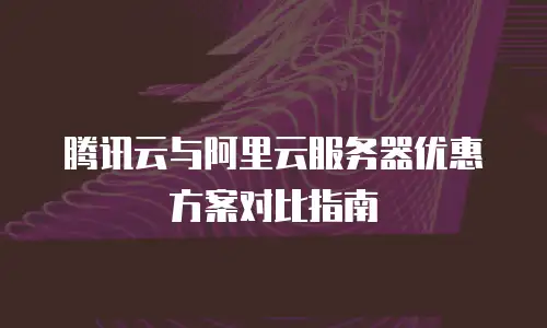腾讯云与阿里云服务器优惠方案对比指南