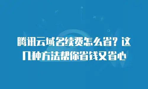 腾讯云域名续费怎么省？这几种方法帮你省钱又省心