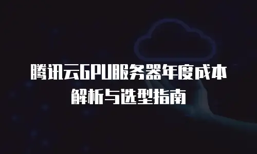 腾讯云GPU服务器年度成本解析与选型指南
