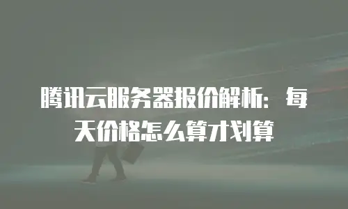 腾讯云服务器报价解析：每天价格怎么算才划算