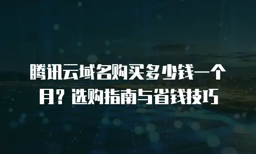 腾讯云域名购买多少钱一个月？选购指南与省钱技巧