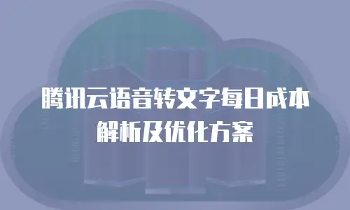 腾讯云语音转文字每日成本解析及优化方案