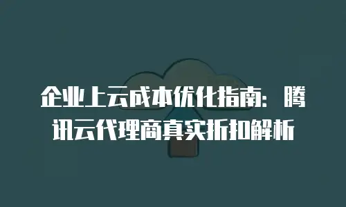 企业上云成本优化指南：腾讯云代理商真实折扣解析