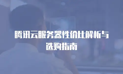 腾讯云服务器性价比解析与选购指南
