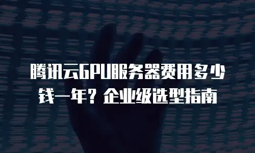 腾讯云GPU服务器费用多少钱一年？企业级选型指南