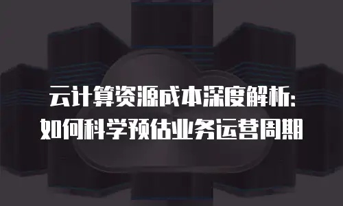 云计算资源成本深度解析：如何科学预估业务运营周期