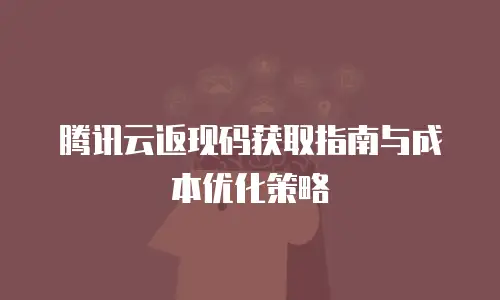 腾讯云返现码获取指南与成本优化策略