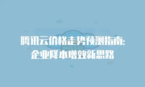 腾讯云价格走势预测指南：企业降本增效新思路