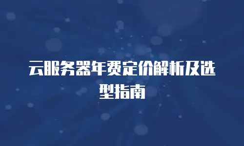云服务器年费定价解析及选型指南