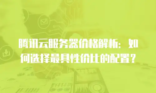 腾讯云服务器价格解析：如何选择最具性价比的配置？