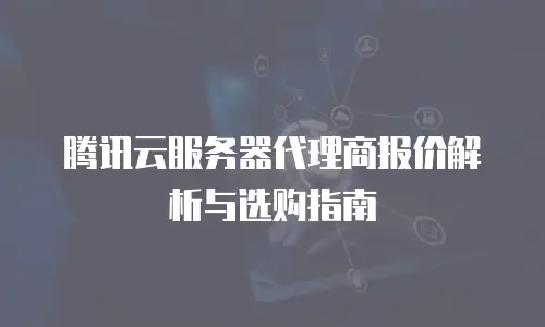 腾讯云服务器代理商报价解析与选购指南