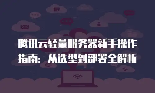 腾讯云轻量服务器新手操作指南：从选型到部署全解析