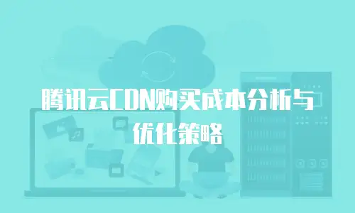 腾讯云CDN购买成本分析与优化策略