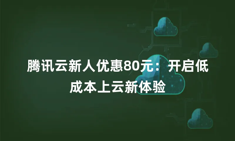 腾讯云新人优惠80元：开启低成本上云新体验
