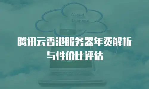 腾讯云香港服务器年费解析与性价比评估