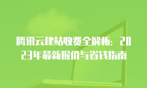 腾讯云建站收费全解析：2023年最新报价与省钱指南