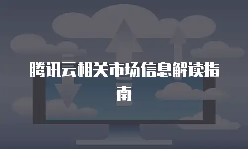 腾讯云相关市场信息解读指南