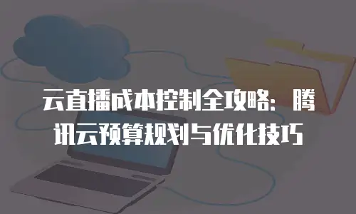 云直播成本控制全攻略：腾讯云预算规划与优化技巧