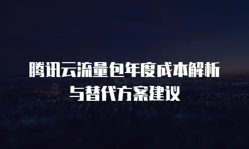 腾讯云流量包年度成本解析与替代方案建议