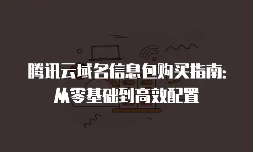腾讯云域名信息包购买指南：从零基础到高效配置