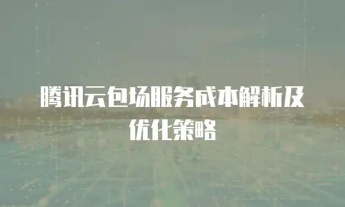 腾讯云包场服务成本解析及优化策略