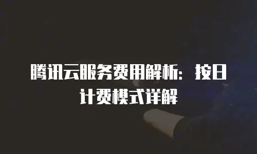 腾讯云服务费用解析：按日计费模式详解