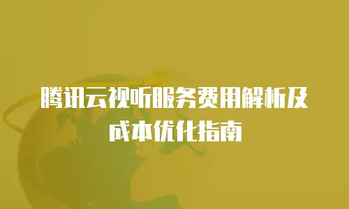 腾讯云视听服务费用解析及成本优化指南