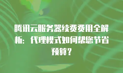 腾讯云服务器续费费用全解析：代理模式如何帮您节省预算？