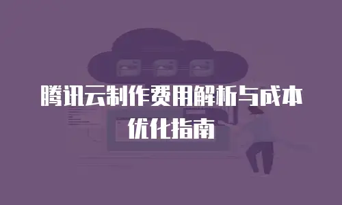 腾讯云制作费用解析与成本优化指南