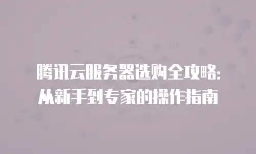 腾讯云服务器选购全攻略：从新手到专家的操作指南