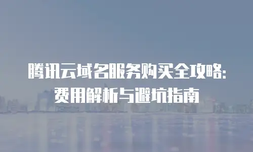 腾讯云域名服务购买全攻略：费用解析与避坑指南