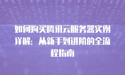 如何购买腾讯云服务器实例详解：从新手到进阶的全流程指南