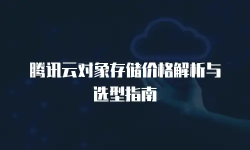 腾讯云对象存储价格解析与选型指南