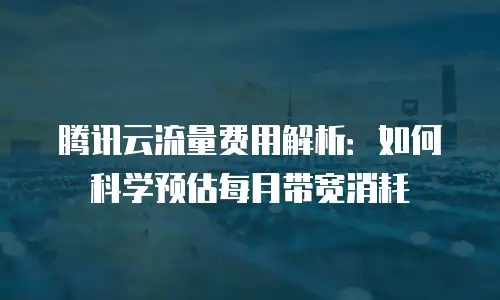 腾讯云流量费用解析：如何科学预估每月带宽消耗