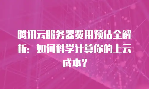 腾讯云服务器费用预估全解析：如何科学计算你的上云成本？