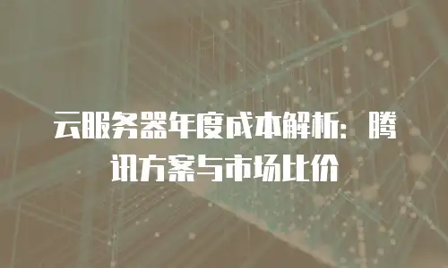 云服务器年度成本解析：腾讯方案与市场比价