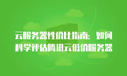 云服务器性价比指南：如何科学评估腾讯云低价服务器