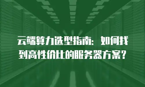 云端算力选型指南：如何找到高性价比的服务器方案？