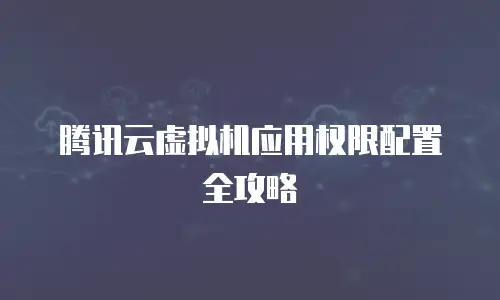 腾讯云虚拟机应用权限配置全攻略