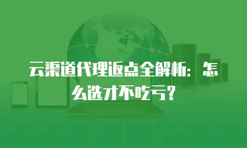 云渠道代理返点全解析：怎么选才不吃亏？