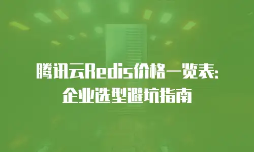 腾讯云Redis价格一览表：企业选型避坑指南
