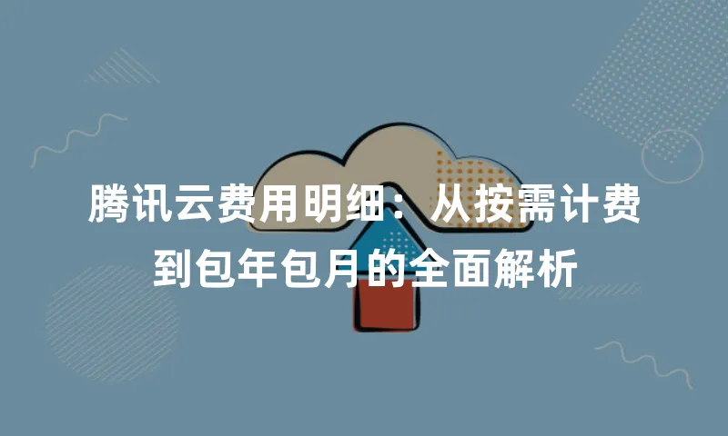 腾讯云费用明细：从按需计费到包年包月的全面解析